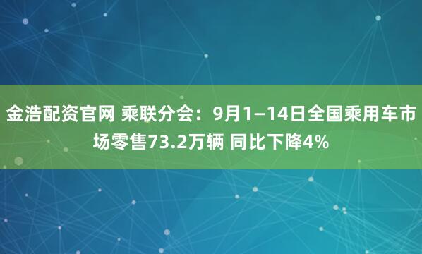 金浩配资官网 乘联分会：9月1—14日全国乘用车市场零售73.2万辆 同比下降4%