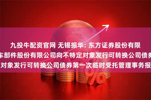 九投牛配资官网 无锡振华: 东方证券股份有限公司关于无锡市振华汽车部件股份有限公司向不特定对象发行可转换公司债券第一次临时受托管理事务报告