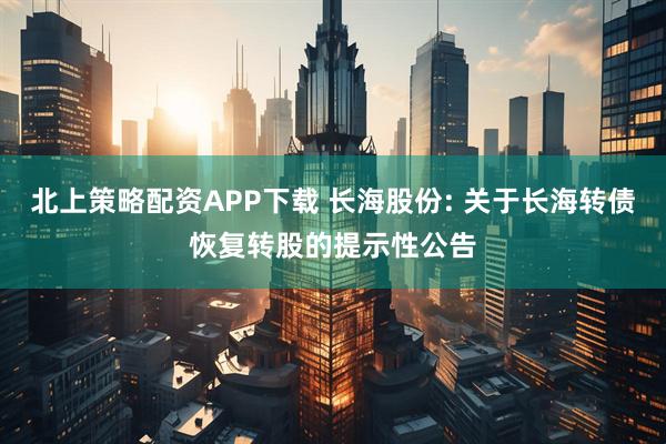 北上策略配资APP下载 长海股份: 关于长海转债恢复转股的提示性公告