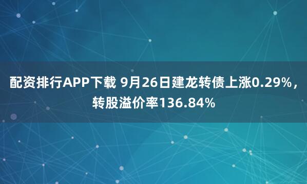 配资排行APP下载 9月26日建龙转债上涨0.29%，转股溢价率136.84%