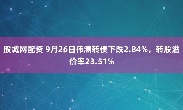 股城网配资 9月26日伟测转债下跌2.84%，转股溢价率23.51%