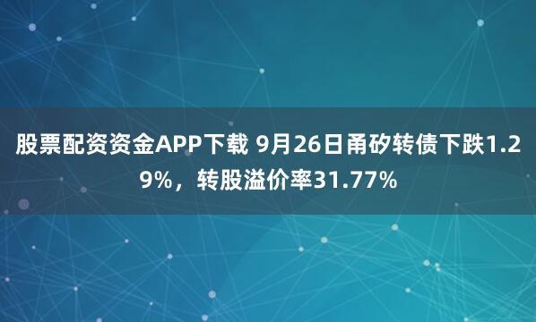 股票配资资金APP下载 9月26日甬矽转债下跌1.29%，转股溢价率31.77%