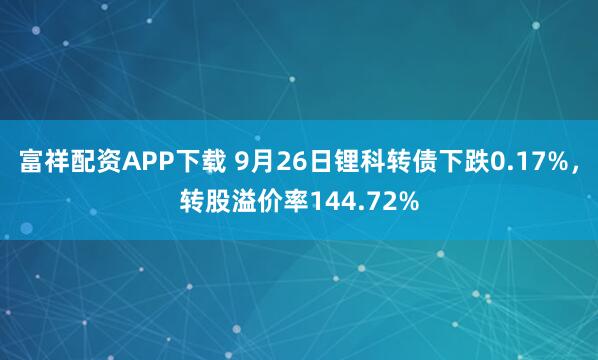 富祥配资APP下载 9月26日锂科转债下跌0.17%，转股溢价率144.72%
