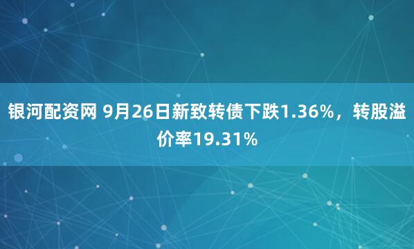 银河配资网 9月26日新致转债下跌1.36%，转股溢价率19.31%