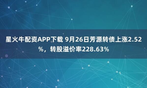 星火牛配资APP下载 9月26日芳源转债上涨2.52%，转股溢价率228.63%