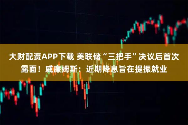 大财配资APP下载 美联储“三把手”决议后首次露面！威廉姆斯：近期降息旨在提振就业
