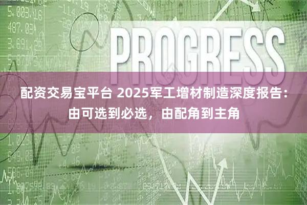 配资交易宝平台 2025军工增材制造深度报告：由可选到必选，由配角到主角