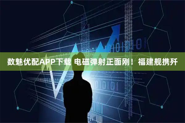 数魅优配APP下载 电磁弹射正面刚！福建舰携歼