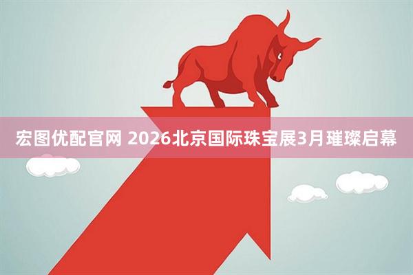 宏图优配官网 2026北京国际珠宝展3月璀璨启幕