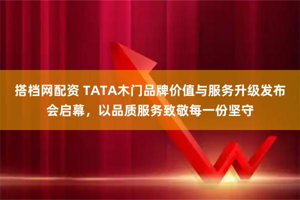 搭档网配资 TATA木门品牌价值与服务升级发布会启幕，以品质服务致敬每一份坚守