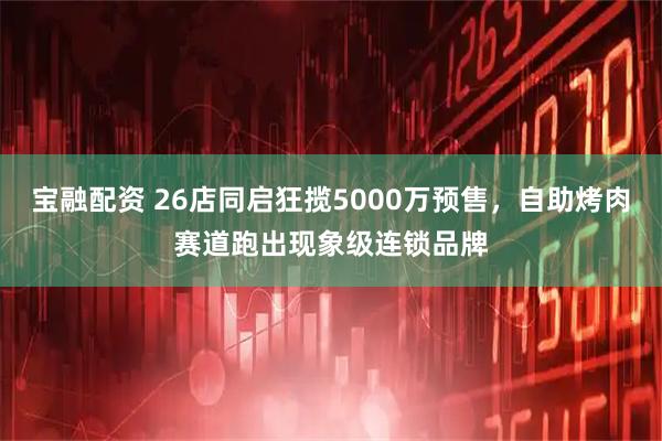 宝融配资 26店同启狂揽5000万预售,自助烤肉赛道跑出现象级连锁品牌