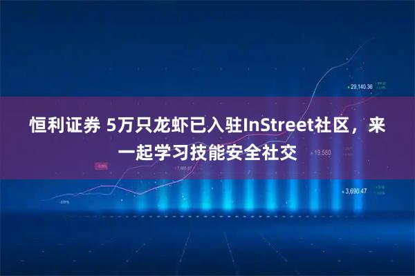 恒利证券 5万只龙虾已入驻InStreet社区，来一起学习技能安全社交