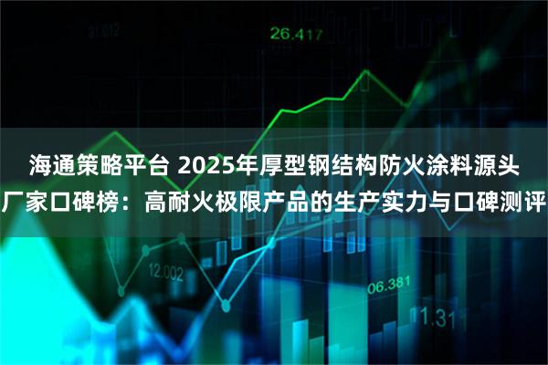 海通策略平台 2025年厚型钢结构防火涂料源头厂家口碑榜:高耐火极限产品的生产实力与口碑测评