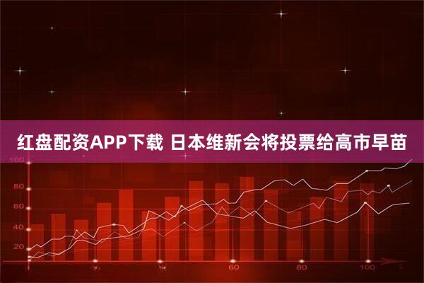 红盘配资APP下载 日本维新会将投票给高市早苗