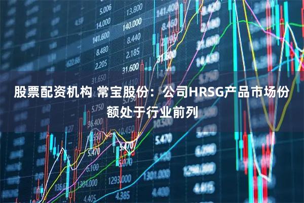 股票配资机构 常宝股份：公司HRSG产品市场份额处于行业前列