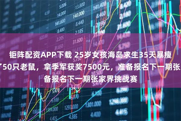 钜阵配资APP下载 25岁女孩海岛求生35天暴瘦28斤:吃了50只老鼠,拿季军获奖7500元,准备报名下一期张家界挑战赛