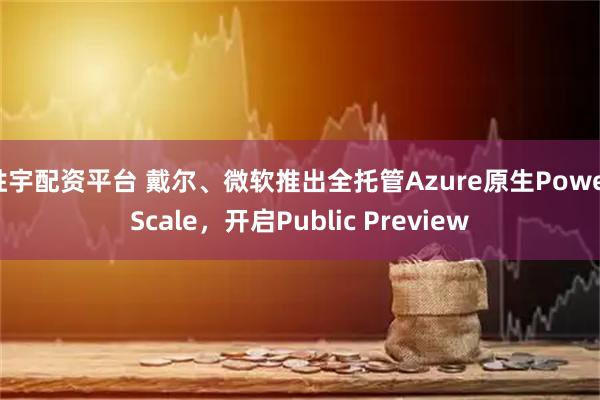 胜宇配资平台 戴尔、微软推出全托管Azure原生PowerScale,开启Public Preview