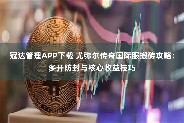 冠达管理APP下载 尤弥尔传奇国际服搬砖攻略：多开防封与核心收益技巧