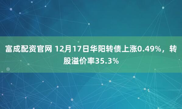 富成配资官网 12月17日华阳转债上涨0.49%，转股溢价率35.3%