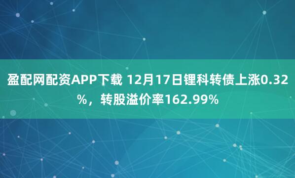 盈配网配资APP下载 12月17日锂科转债上涨0.32%，转股溢价率162.99%