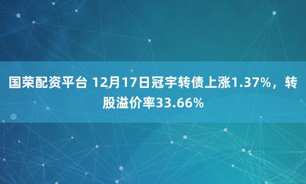 国荣配资平台 12月17日冠宇转债上涨1.37%，转股溢价率33.66%