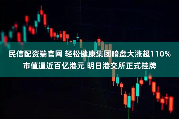 民信配资端官网 轻松健康集团暗盘大涨超110%市值逼近百亿港元 明日港交所正式挂牌
