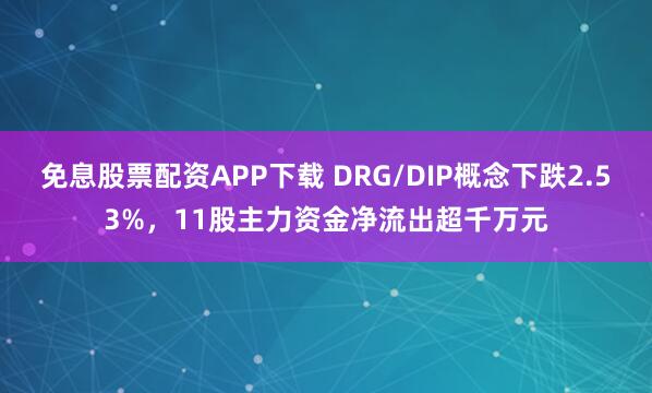 免息股票配资APP下载 DRG/DIP概念下跌2.53%，11股主力资金净流出超千万元