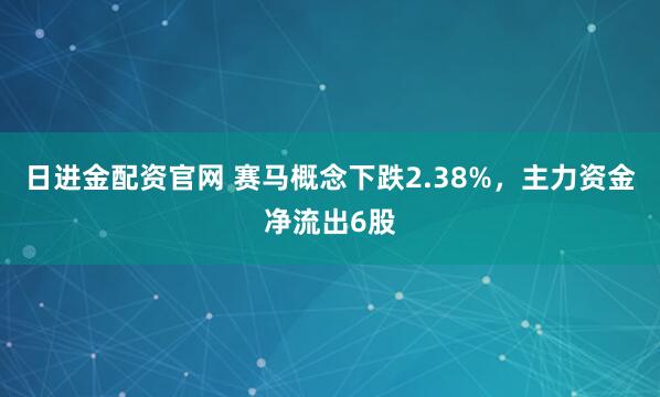 日进金配资官网 赛马概念下跌2.38%，主力资金净流出6股
