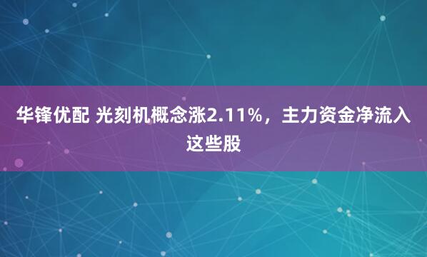 华锋优配 光刻机概念涨2.11%，主力资金净流入这些股