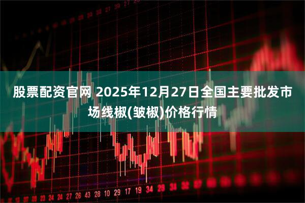 股票配资官网 2025年12月27日全国主要批发市场线椒(皱椒)价格行情