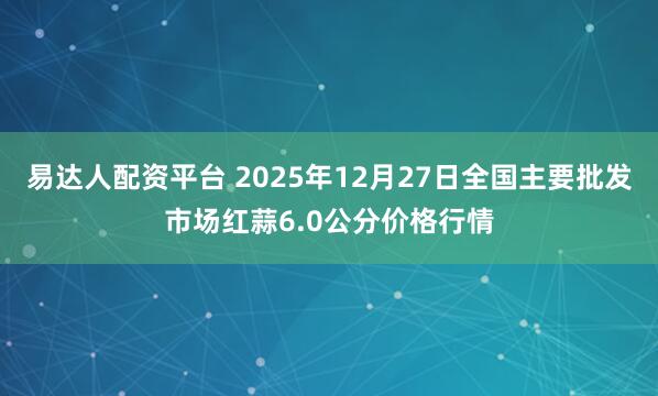易达人配资平台 2025年12月27日全国主要批发市场红蒜6.0公分价格行情