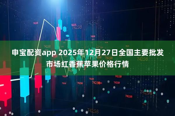 申宝配资app 2025年12月27日全国主要批发市场红香蕉苹果价格行情