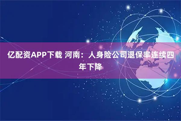 亿配资APP下载 河南：人身险公司退保率连续四年下降