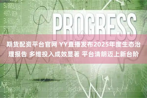 期货配资平台官网 YY直播发布2025年度生态治理报告 多维投入成效显著 平台清朗迈上新台阶