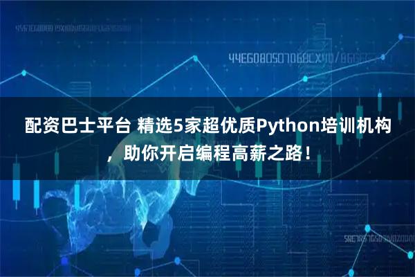 配资巴士平台 精选5家超优质Python培训机构，助你开启编程高薪之路！