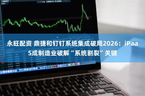 永旺配资 鼎捷和钉钉系统集成破局2026：iPaaS成制造业破解“系统割裂”关键