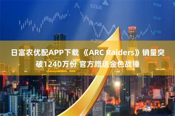 日富农优配APP下载 《ARC Raiders》销量突破1240万份 官方赠送金色战锤