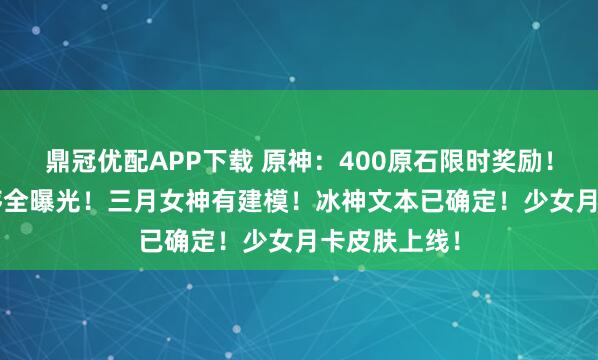 鼎冠优配APP下载 原神：400原石限时奖励！6.3卡池顺序全曝光！三月女神有建模！冰神文本已确定！少女月卡皮肤上线！