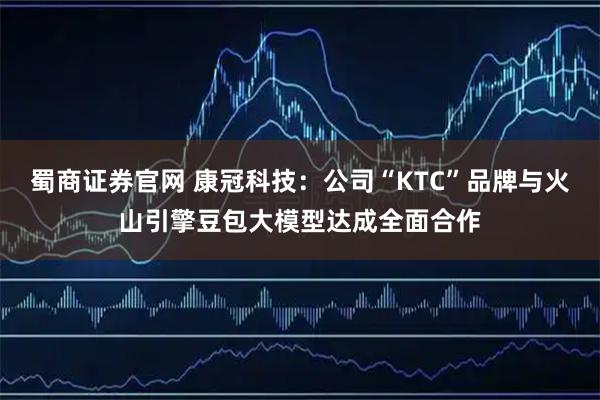 蜀商证券官网 康冠科技：公司“KTC”品牌与火山引擎豆包大模型达成全面合作