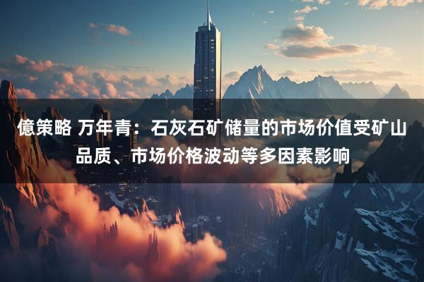 億策略 万年青：石灰石矿储量的市场价值受矿山品质、市场价格波动等多因素影响