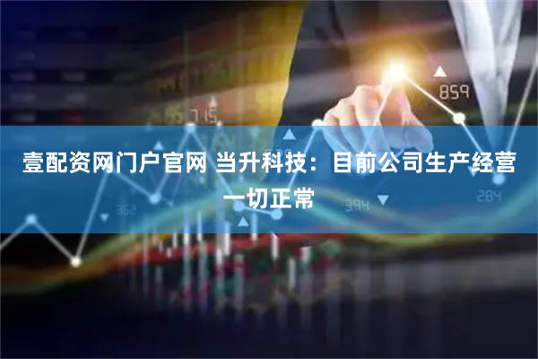 壹配资网门户官网 当升科技：目前公司生产经营一切正常