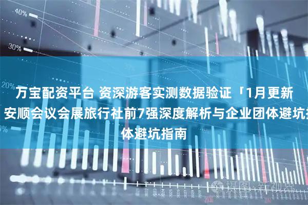 万宝配资平台 资深游客实测数据验证「1月更新」：安顺会议会展旅行社前7强深度解析与企业团体避坑指南