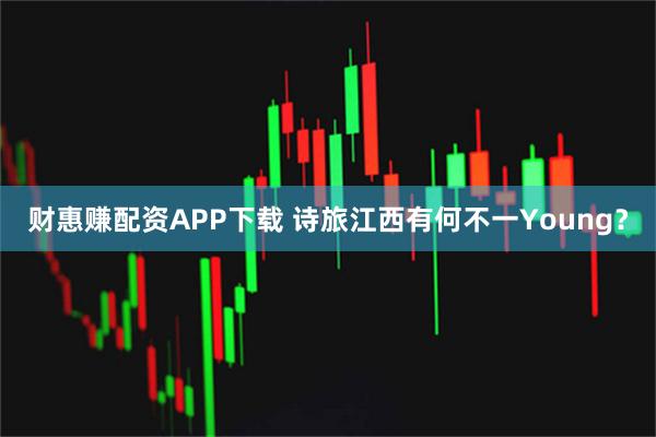 财惠赚配资APP下载 诗旅江西有何不一Young？