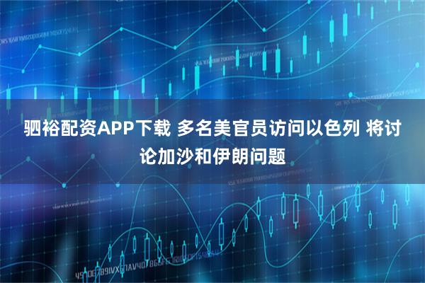 驷裕配资APP下载 多名美官员访问以色列 将讨论加沙和伊朗问题