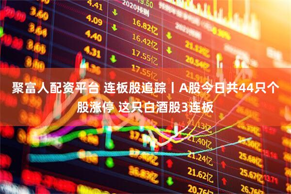 聚富人配资平台 连板股追踪丨A股今日共44只个股涨停 这只白酒股3连板