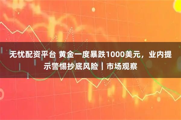 无忧配资平台 黄金一度暴跌1000美元，业内提示警惕抄底风险｜市场观察