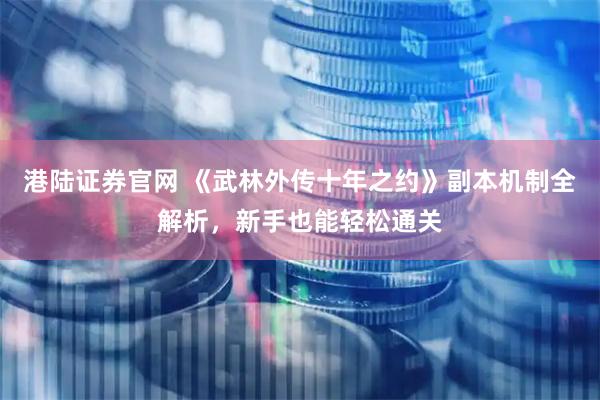 港陆证券官网 《武林外传十年之约》副本机制全解析，新手也能轻松通关
