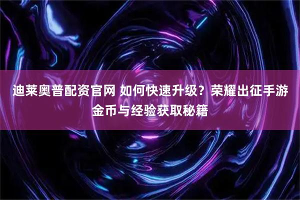 迪莱奥普配资官网 如何快速升级？荣耀出征手游金币与经验获取秘籍