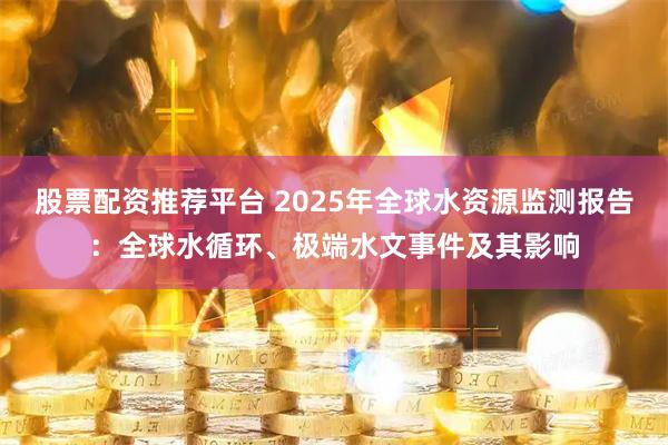 股票配资推荐平台 2025年全球水资源监测报告：全球水循环、极端水文事件及其影响
