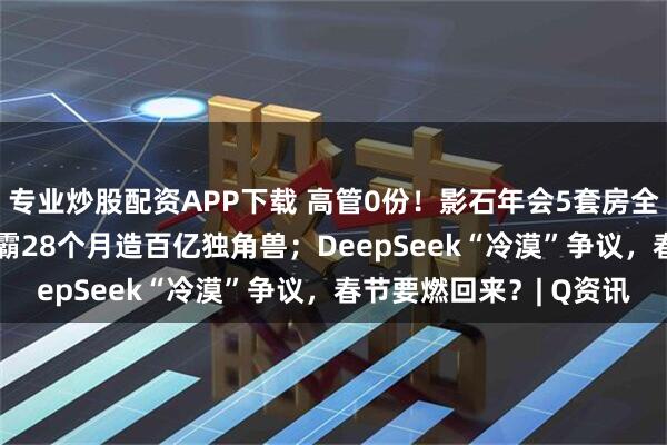 专业炒股配资APP下载 高管0份！影石年会5套房全归90后；34岁清华学霸28个月造百亿独角兽；DeepSeek“冷漠”争议，春节要燃回来？| Q资讯